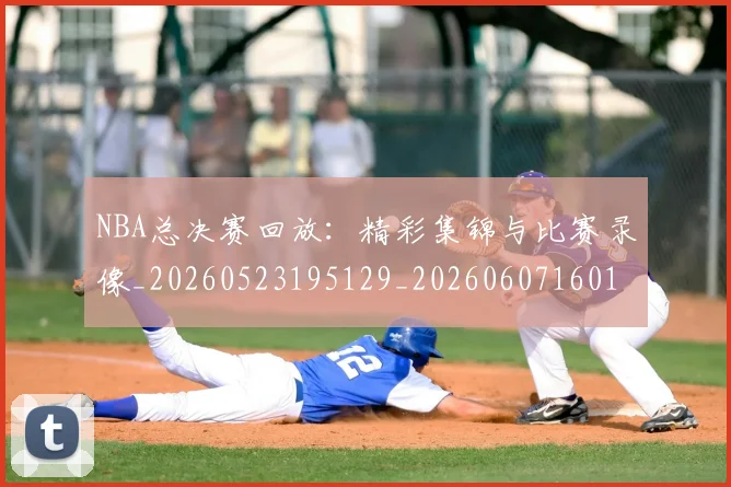 NBA总决赛回放：精彩集锦与比赛录像_20260523195129_20260607160144