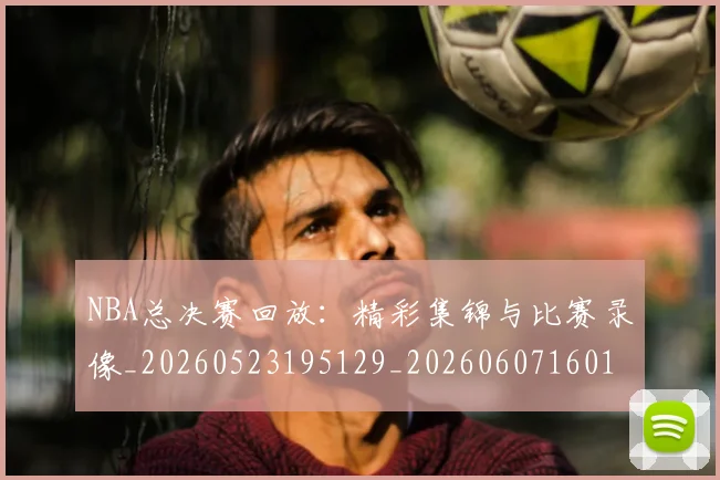 NBA总决赛回放：精彩集锦与比赛录像_20260523195129_20260607160144